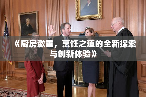 《厨房激重，烹饪之道的全新探索与创新体验》