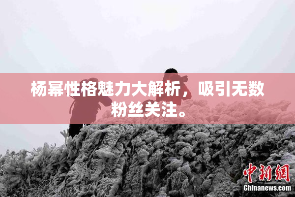 杨幂性格魅力大解析，吸引无数粉丝关注。
