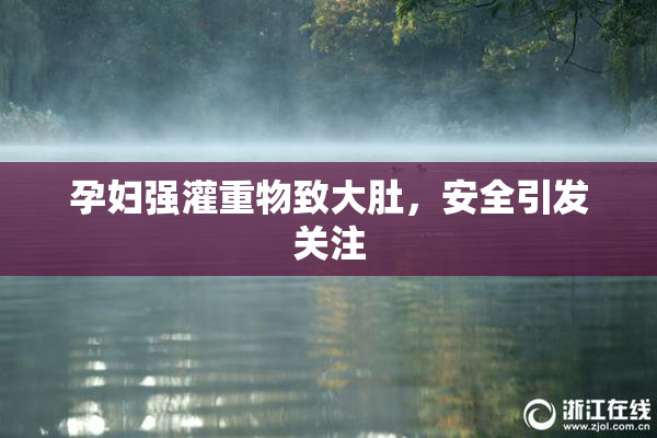 孕妇强灌重物致大肚，安全引发关注