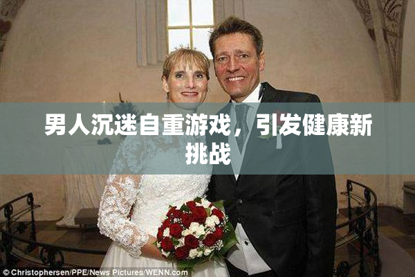 男人沉迷自重游戏，引发健康新挑战
