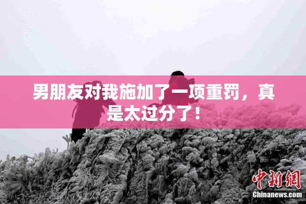 男朋友对我施加了一项重罚，真是太过分了！