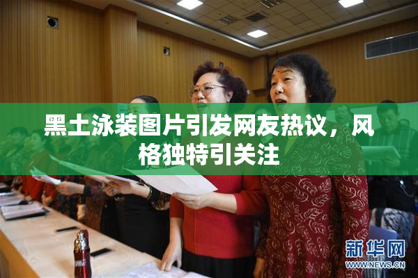 黑土泳装图片引发网友热议，风格独特引关注