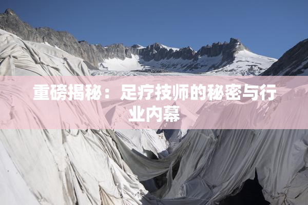 重磅揭秘：足疗技师的秘密与行业内幕
