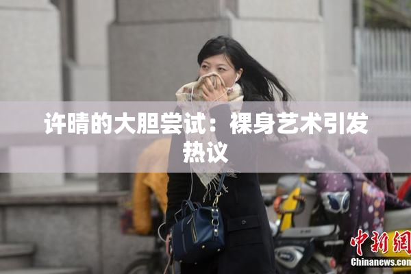 许晴的大胆尝试：裸身艺术引发热议