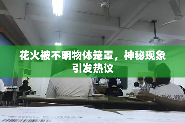 花火被不明物体笼罩，神秘现象引发热议