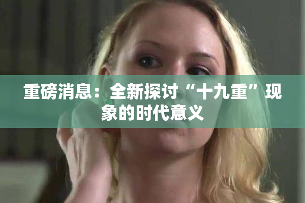 重磅消息：全新探讨“十九重”现象的时代意义