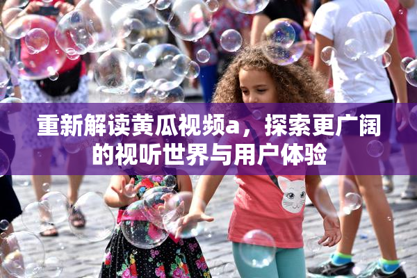 重新解读黄瓜视频a，探索更广阔的视听世界与用户体验