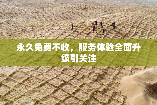 永久免费不收，服务体验全面升级引关注