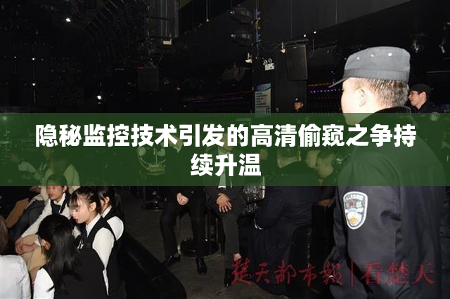 隐秘监控技术引发的高清偷窥之争持续升温