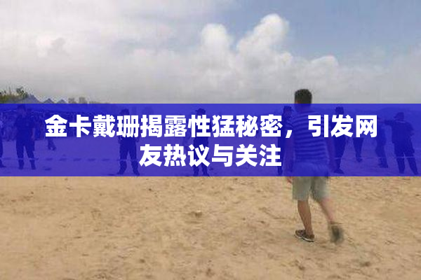 金卡戴珊揭露性猛秘密，引发网友热议与关注