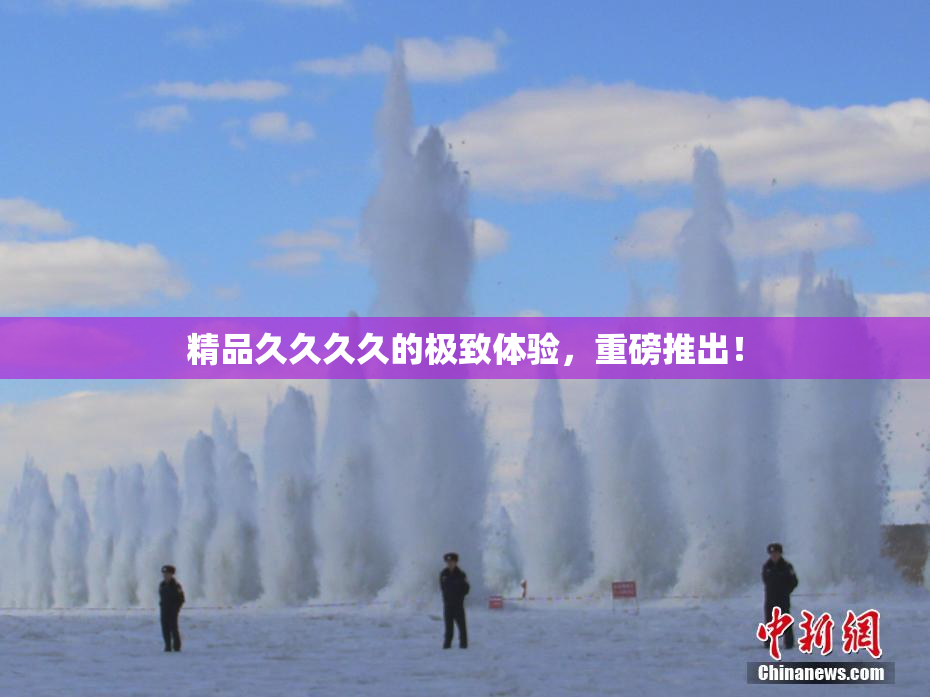 精品久久久久的极致体验，重磅推出！