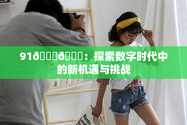 91🍆🍑：探索数字时代中的新机遇与挑战