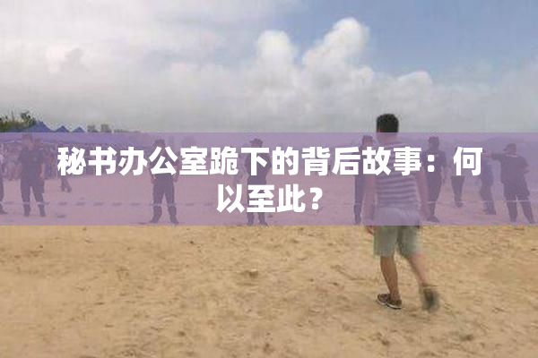秘书办公室跪下的背后故事：何以至此？