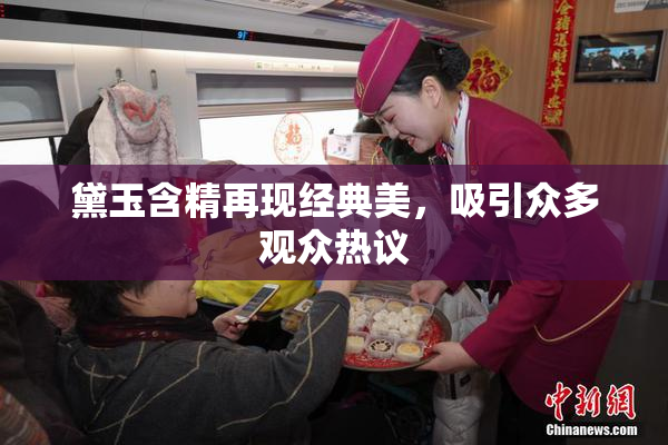 黛玉含精再现经典美，吸引众多观众热议