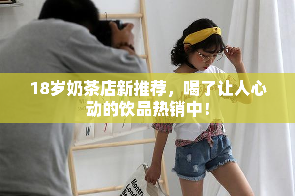 18岁奶茶店新推荐，喝了让人心动的饮品热销中！