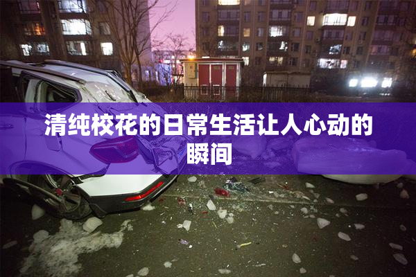 清纯校花的日常生活让人心动的瞬间