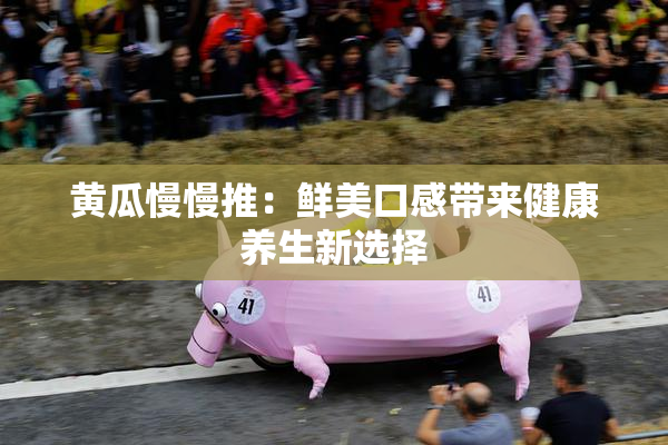 黄瓜慢慢推：鲜美口感带来健康养生新选择