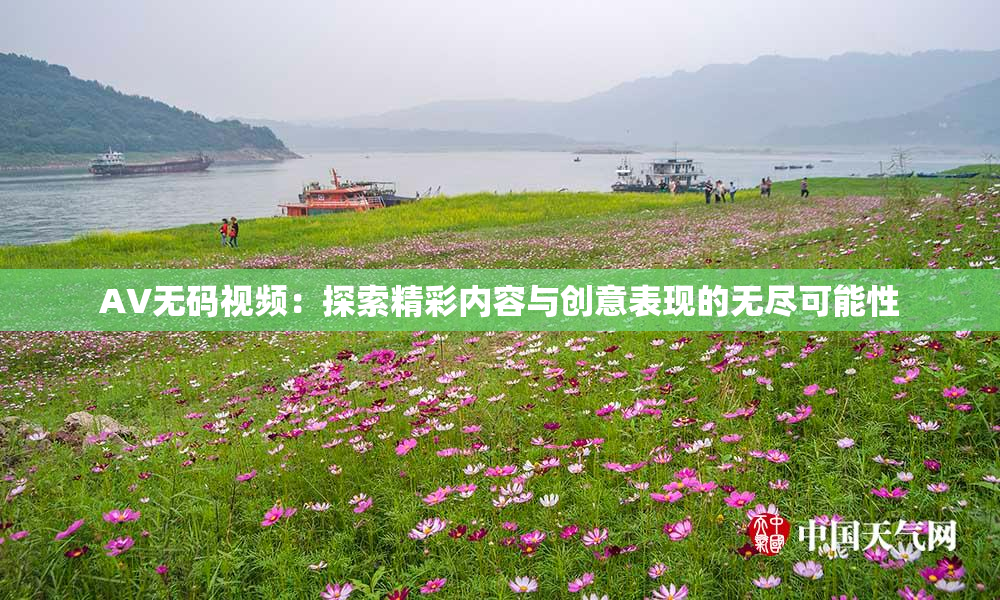AV无码视频：探索精彩内容与创意表现的无尽可能性