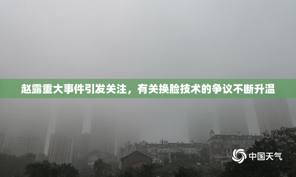 赵露重大事件引发关注，有关换脸技术的争议不断升温