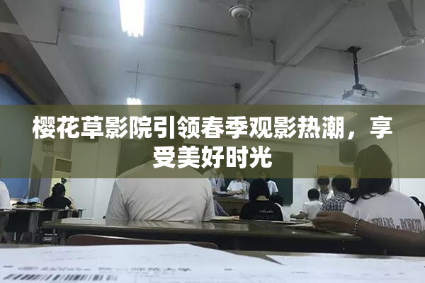 樱花草影院引领春季观影热潮，享受美好时光