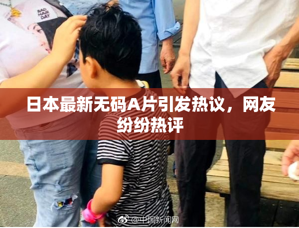 日本最新无码A片引发热议，网友纷纷热评