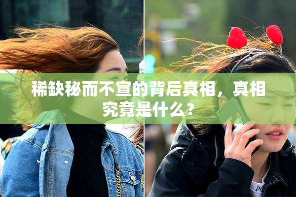 稀缺秘而不宣的背后真相，真相究竟是什么？
