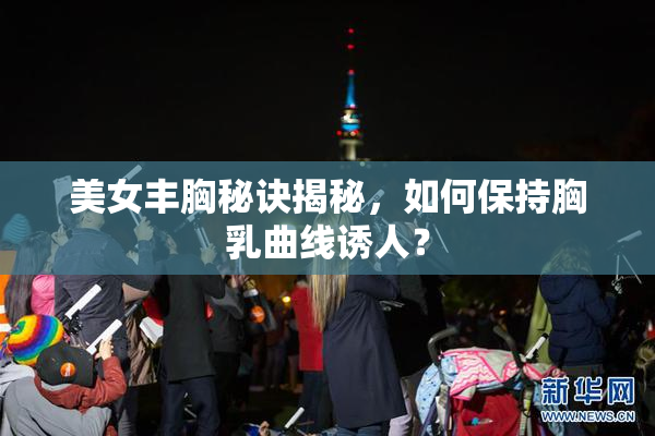 美女丰胸秘诀揭秘，如何保持胸乳曲线诱人？