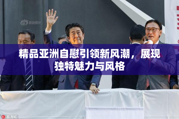 精品亚洲自慰引领新风潮，展现独特魅力与风格