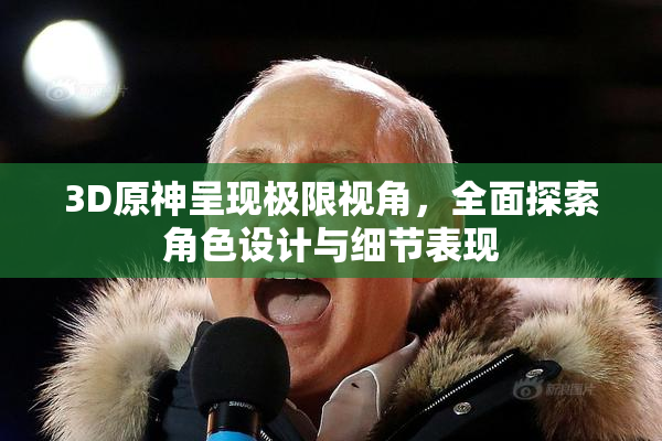 3D原神呈现极限视角，全面探索角色设计与细节表现