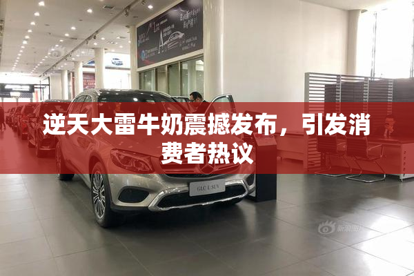 逆天大雷牛奶震撼发布，引发消费者热议