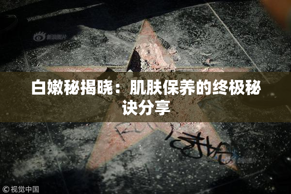 白嫩秘揭晓：肌肤保养的终极秘诀分享