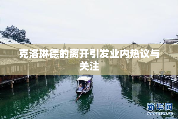 克洛琳德的离开引发业内热议与关注