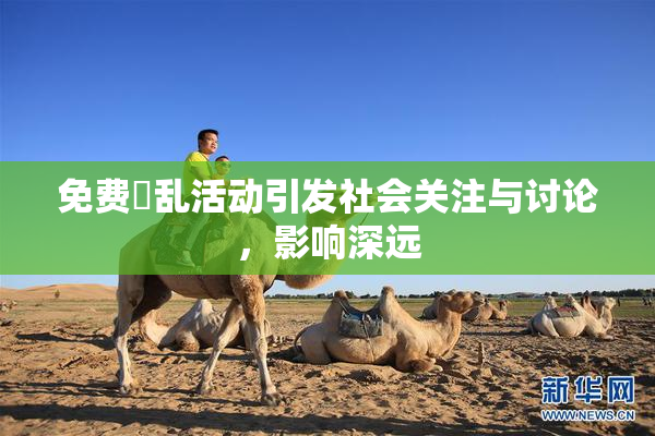 免费婬乱活动引发社会关注与讨论，影响深远