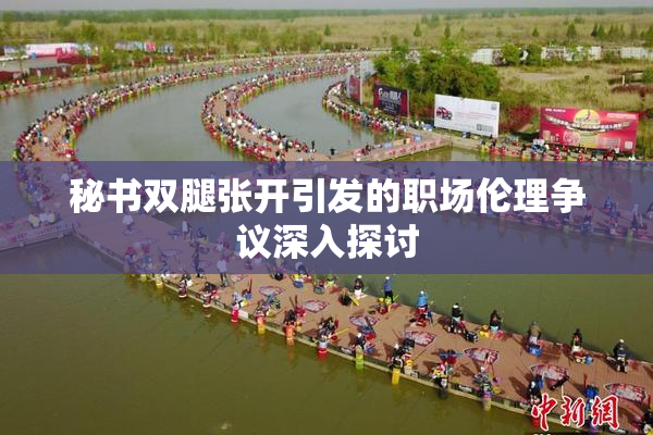 秘书双腿张开引发的职场伦理争议深入探讨