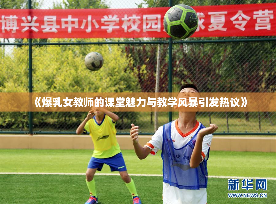 《爆乳女教师的课堂魅力与教学风暴引发热议》