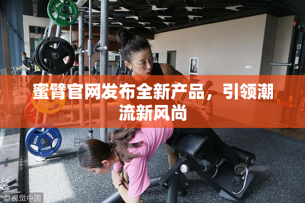 蜜臂官网发布全新产品，引领潮流新风尚