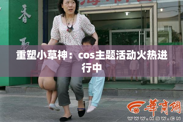 重塑小草神：cos主题活动火热进行中