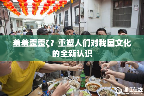 羞羞歪歪ζ？重塑人们对我国文化的全新认识
