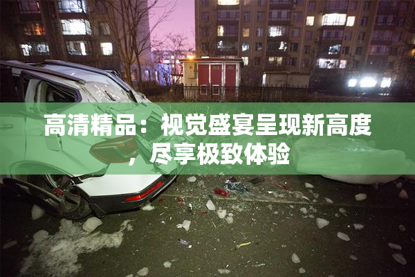 高清精品：视觉盛宴呈现新高度，尽享极致体验
