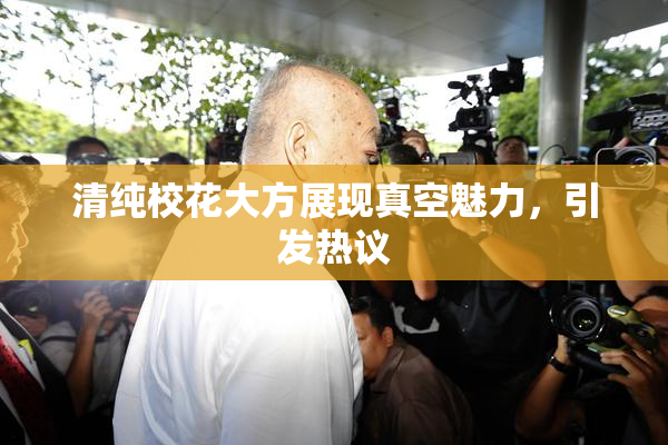 清纯校花大方展现真空魅力，引发热议