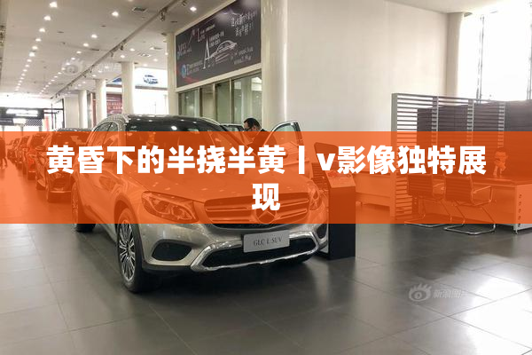 黄昏下的半挠半黄丨v影像独特展现