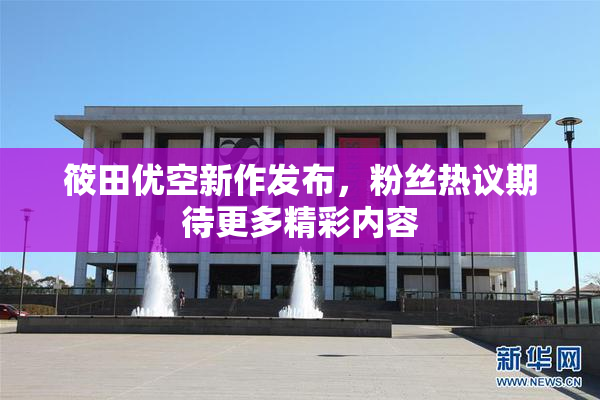 筱田优空新作发布，粉丝热议期待更多精彩内容