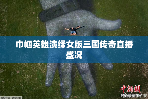 巾帼英雄演绎女版三国传奇直播盛况