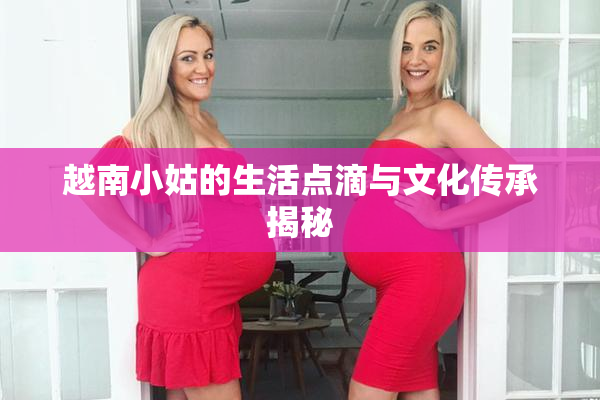 越南小姑的生活点滴与文化传承揭秘