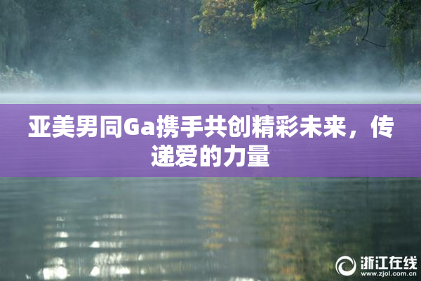 亚美男同Ga携手共创精彩未来，传递爱的力量