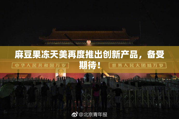 麻豆果冻天美再度推出创新产品，备受期待！