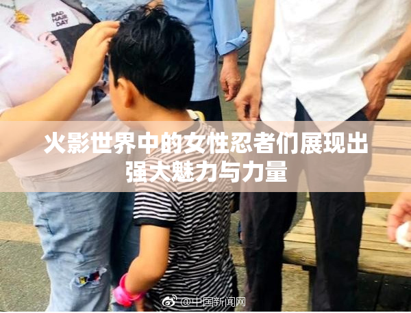 火影世界中的女性忍者们展现出强大魅力与力量