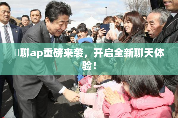躶聊ap重磅来袭，开启全新聊天体验！