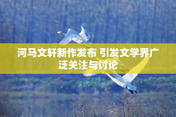 河马文轩新作发布 引发文学界广泛关注与讨论