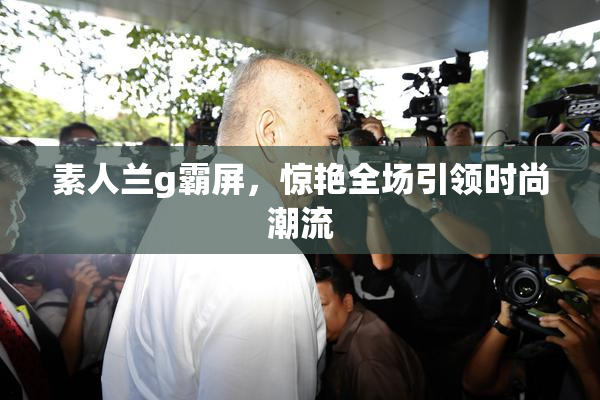 素人兰g霸屏，惊艳全场引领时尚潮流